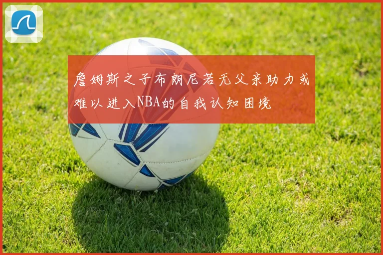 詹姆斯之子布朗尼若无父亲助力或难以进入NBA的自我认知困境