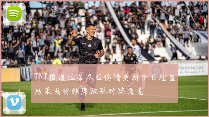 TNT报道拉菲尼亚伤情更新今日检查结果或将缺席欧冠对阵马竞