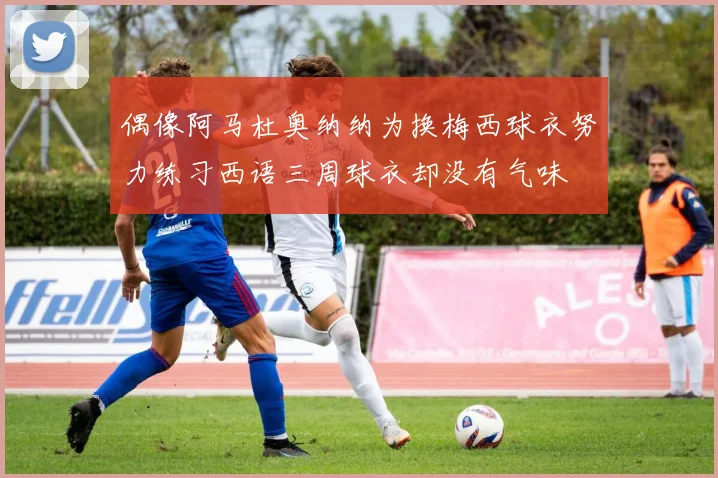 偶像阿马杜奥纳纳为换梅西球衣努力练习西语三周球衣却没有气味