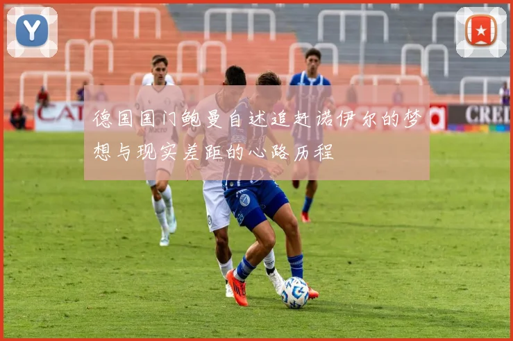 德国国门鲍曼自述追赶诺伊尔的梦想与现实差距的心路历程
