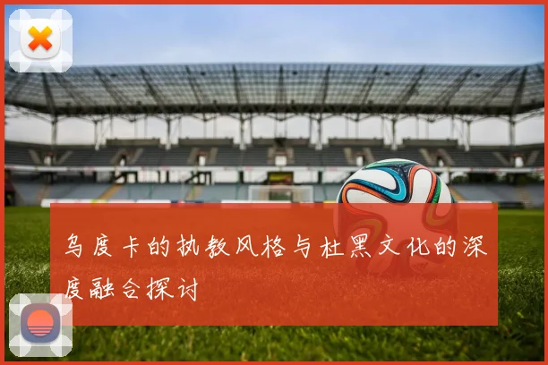 乌度卡的执教风格与杜黑文化的深度融合探讨