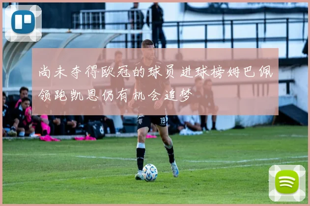 尚未夺得欧冠的球员进球榜姆巴佩领跑凯恩仍有机会追梦