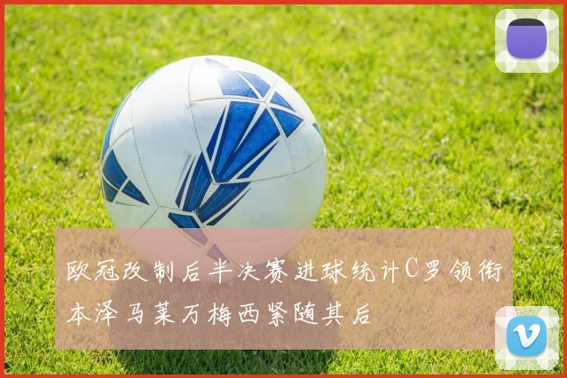 欧冠改制后半决赛进球统计C罗领衔本泽马莱万梅西紧随其后