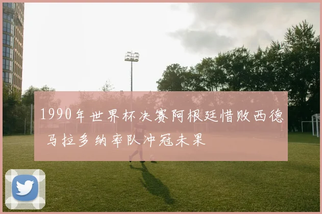 1990年世界杯决赛阿根廷惜败西德 马拉多纳率队冲冠未果