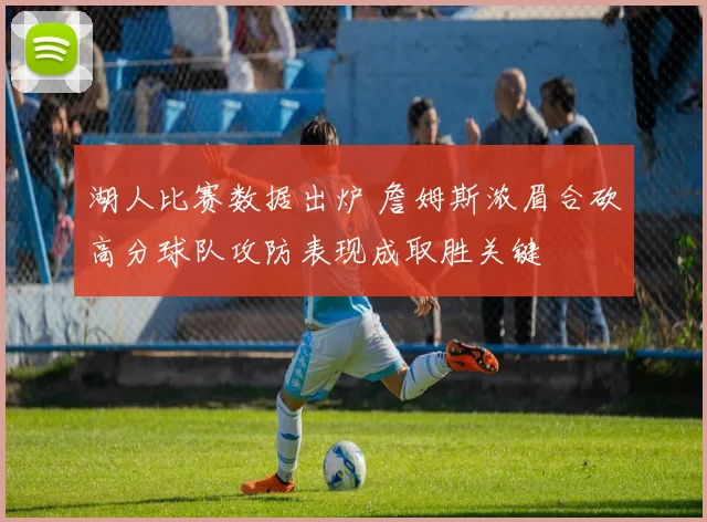湖人比赛数据出炉 詹姆斯浓眉合砍高分球队攻防表现成取胜关键
