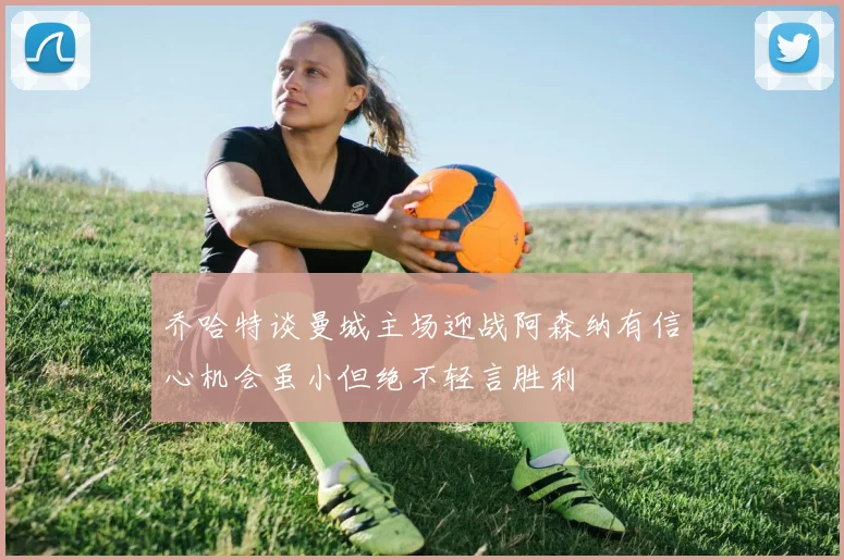 乔哈特谈曼城主场迎战阿森纳有信心机会虽小但绝不轻言胜利