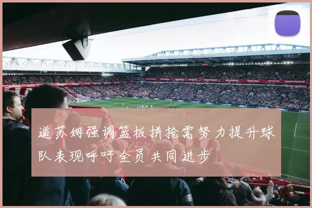 道苏姆强调篮板拼抢需努力提升球队表现呼吁全员共同进步