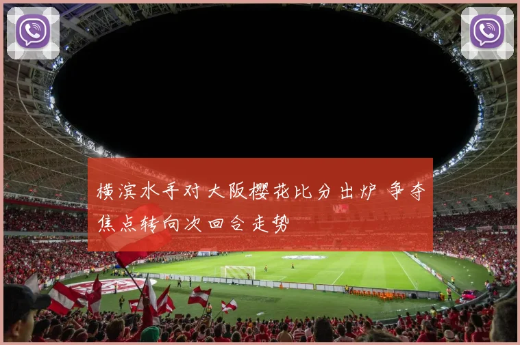 横滨水手对大阪樱花比分出炉 争夺焦点转向次回合走势