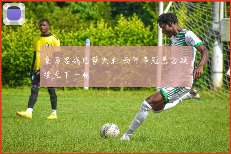 皇马客战巴萨失利 西甲争冠悬念延续至下一轮