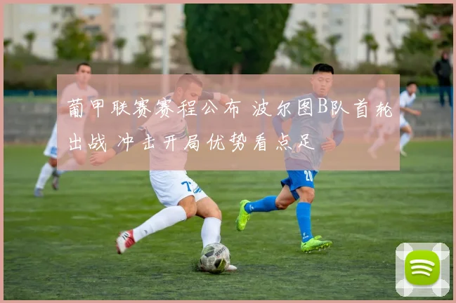 葡甲联赛赛程公布 波尔图B队首轮出战 冲击开局优势看点足