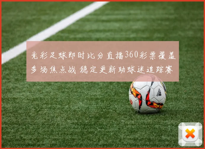 竞彩足球即时比分直播360彩票覆盖多场焦点战 稳定更新助球迷追踪赛果走势