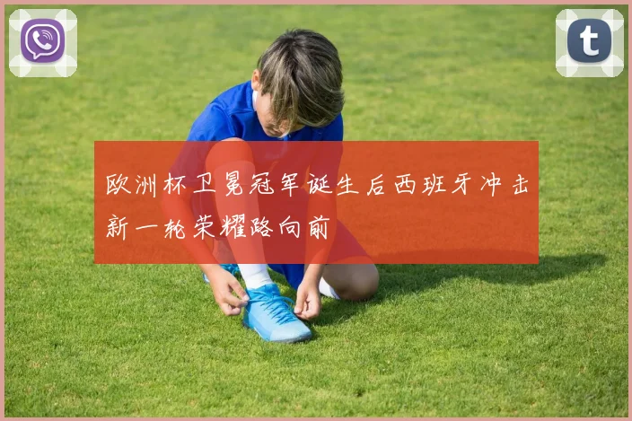 欧洲杯卫冕冠军诞生后西班牙冲击新一轮荣耀路向前