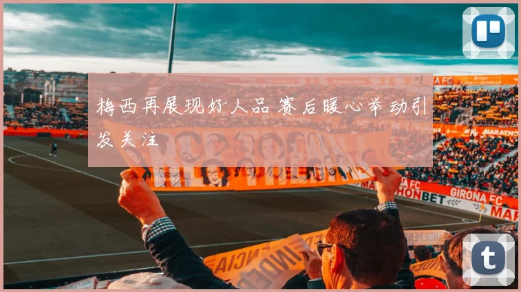 梅西再展现好人品 赛后暖心举动引发关注