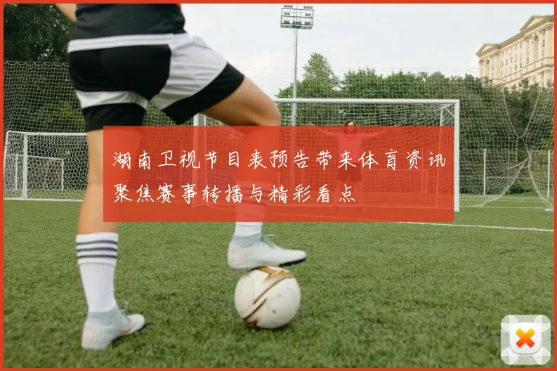 湖南卫视节目表预告带来体育资讯聚焦赛事转播与精彩看点