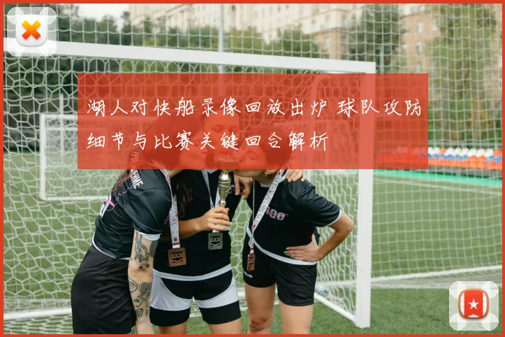 湖人对快船录像回放出炉 球队攻防细节与比赛关键回合解析