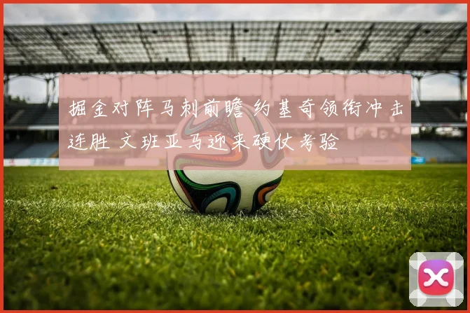 掘金对阵马刺前瞻 约基奇领衔冲击连胜 文班亚马迎来硬仗考验