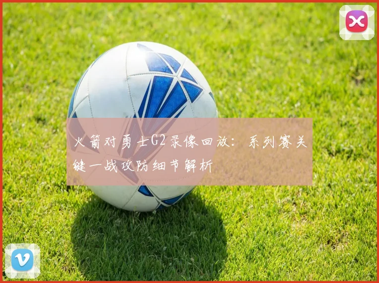 火箭对勇士G2录像回放：系列赛关键一战攻防细节解析