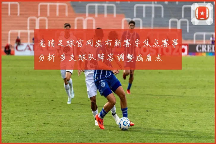 竞猜足球官网发布新赛季焦点赛事分析 多支球队阵容调整成看点