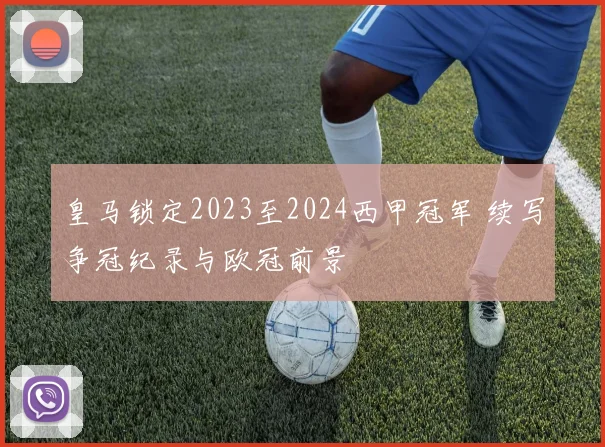 皇马锁定2023至2024西甲冠军 续写争冠纪录与欧冠前景