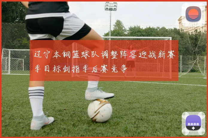 辽宁本钢篮球队调整阵容迎战新赛季目标剑指季后赛竞争