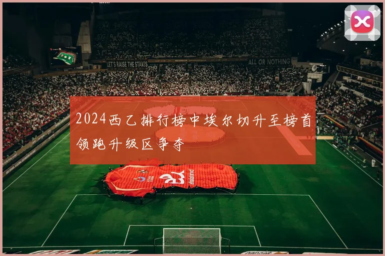 2024西乙排行榜中埃尔切升至榜首领跑升级区争夺