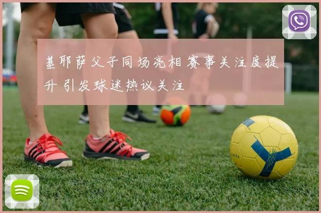基耶萨父子同场亮相 赛事关注度提升 引发球迷热议关注