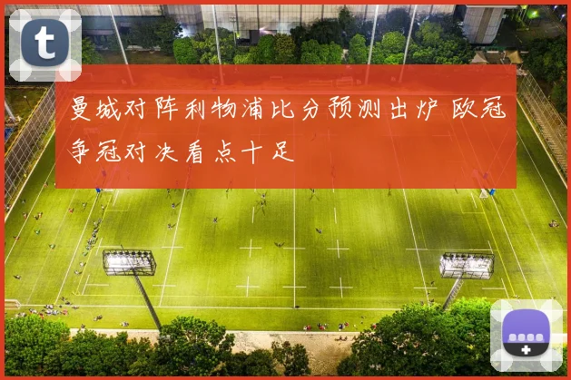 曼城对阵利物浦比分预测出炉 欧冠争冠对决看点十足