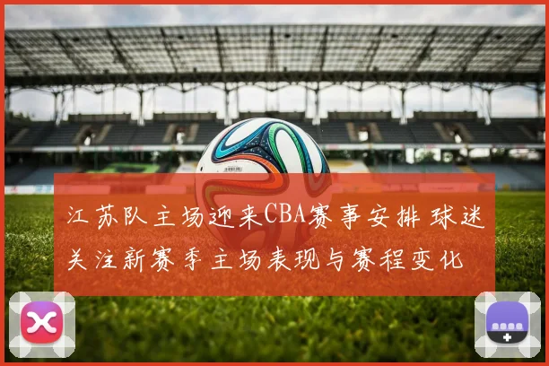 江苏队主场迎来CBA赛事安排 球迷关注新赛季主场表现与赛程变化