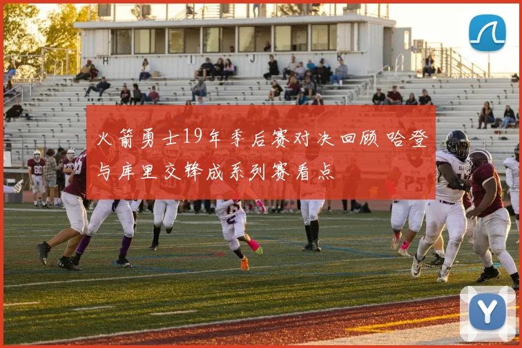 火箭勇士19年季后赛对决回顾 哈登与库里交锋成系列赛看点