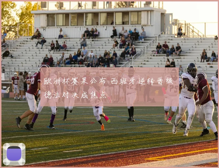 欧洲杯赛果公布 西班牙逆转晋级 德法对决成焦点