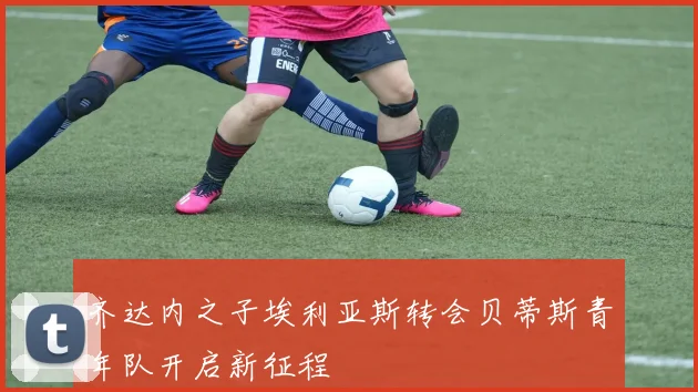 齐达内之子埃利亚斯转会贝蒂斯青年队开启新征程